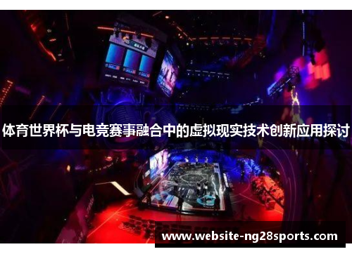 体育世界杯与电竞赛事融合中的虚拟现实技术创新应用探讨 体育世界杯与电竞赛事融合中的虚拟现实技术创新应用探讨