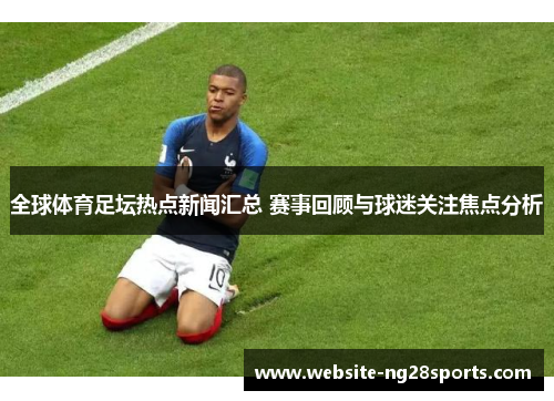 全球体育足坛热点新闻汇总 赛事回顾与球迷关注焦点分析 全球体育足坛热点新闻汇总 赛事回顾与球迷关注焦点分析