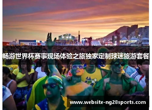 畅游世界杯赛事现场体验之旅独家定制球迷旅游套餐 畅游世界杯赛事现场体验之旅独家定制球迷旅游套餐