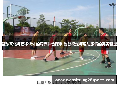 篮球文化与艺术设计的跨界融合探索 创新视觉与运动激情的完美碰撞 篮球文化与艺术设计的跨界融合探索 创新视觉与运动激情的完美碰撞