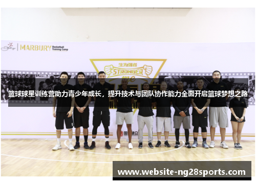 篮球球星训练营助力青少年成长,提升技术与团队协作能力全面开启篮球梦想之路 篮球球星训练营助力青少年成长,提升技术与团队协作能力全面开启篮球梦想之路