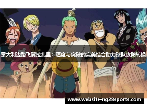 意大利边路飞翼拉扎里:速度与突破的完美结合助力球队攻防转换 意大利边路飞翼拉扎里:速度与突破的完美结合助力球队攻防转换