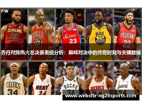 乔丹对阵热火总决赛表现分析:巅峰对决中的传奇时刻与关键数据 乔丹对阵热火总决赛表现分析:巅峰对决中的传奇时刻与关键数据