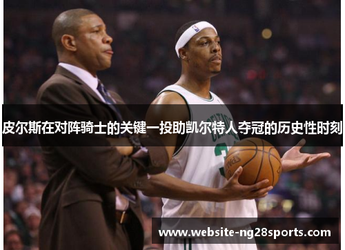 皮尔斯在对阵骑士的关键一投助凯尔特人夺冠的历史性时刻