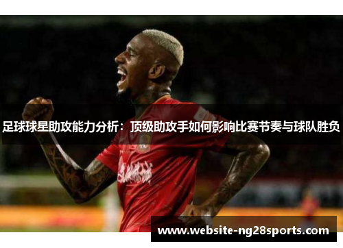 足球球星助攻能力分析:顶级助攻手如何影响比赛节奏与球队胜负 足球球星助攻能力分析:顶级助攻手如何影响比赛节奏与球队胜负