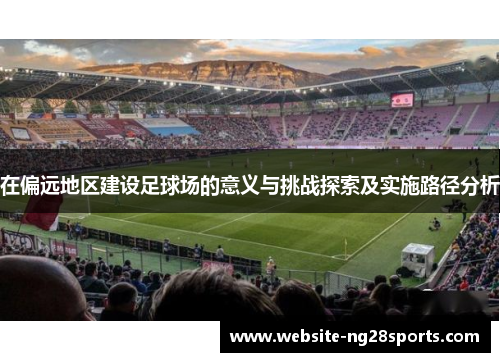 在偏远地区建设足球场的意义与挑战探索及实施路径分析 在偏远地区建设足球场的意义与挑战探索及实施路径分析