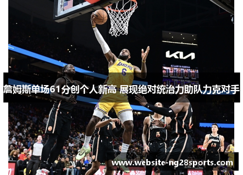 詹姆斯单场61分创个人新高 展现绝对统治力助队力克对手 詹姆斯单场61分创个人新高 展现绝对统治力助队力克对手