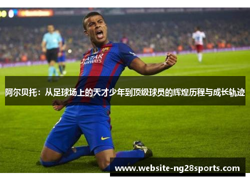 阿尔贝托:从足球场上的天才少年到顶级球员的辉煌历程与成长轨迹 阿尔贝托:从足球场上的天才少年到顶级球员的辉煌历程与成长轨迹