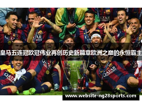 皇马五连冠欧冠伟业再创历史新篇章欧洲之巅的永恒霸主 皇马五连冠欧冠伟业再创历史新篇章欧洲之巅的永恒霸主