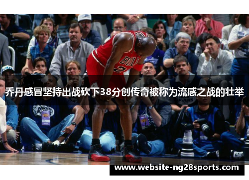 乔丹感冒坚持出战砍下38分创传奇被称为流感之战的壮举
