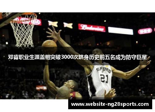 邓肯职业生涯盖帽突破3000次跻身历史前五名成为防守巨星 邓肯职业生涯盖帽突破3000次跻身历史前五名成为防守巨星