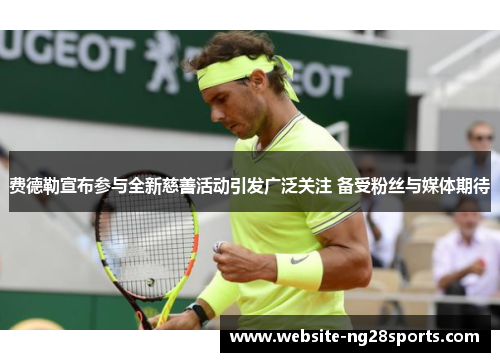 费德勒宣布参与全新慈善活动引发广泛关注 备受粉丝与媒体期待