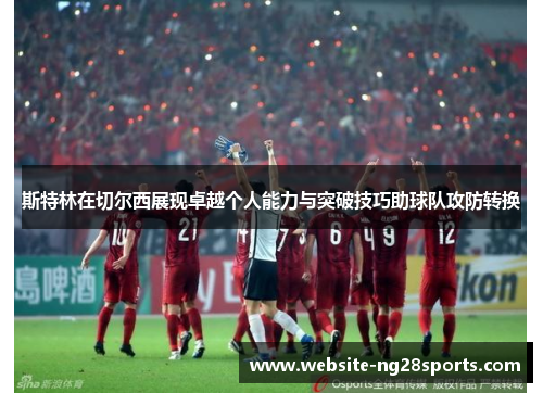 斯特林在切尔西展现卓越个人能力与突破技巧助球队攻防转换 斯特林在切尔西展现卓越个人能力与突破技巧助球队攻防转换