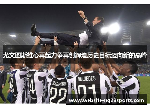 尤文图斯雄心再起力争再创辉煌历史目标迈向新的巅峰 尤文图斯雄心再起力争再创辉煌历史目标迈向新的巅峰