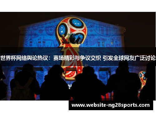 世界杯网络舆论热议:赛场精彩与争议交织 引发全球网友广泛讨论 世界杯网络舆论热议:赛场精彩与争议交织 引发全球网友广泛讨论