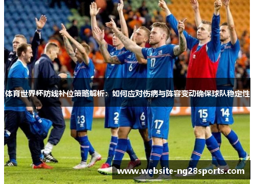 体育世界杯防线补位策略解析:如何应对伤病与阵容变动确保球队稳定性 体育世界杯防线补位策略解析:如何应对伤病与阵容变动确保球队稳定性