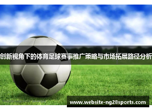 创新视角下的体育足球赛事推广策略与市场拓展路径分析 创新视角下的体育足球赛事推广策略与市场拓展路径分析
