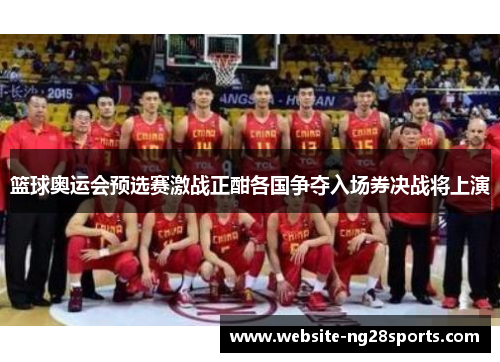 篮球奥运会预选赛激战正酣各国争夺入场券决战将上演 篮球奥运会预选赛激战正酣各国争夺入场券决战将上演