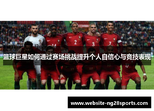 篮球巨星如何通过赛场挑战提升个人自信心与竞技表现 篮球巨星如何通过赛场挑战提升个人自信心与竞技表现