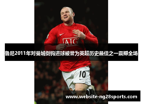 鲁尼2011年对曼城倒钩进球被誉为英超历史最佳之一震撼全场 鲁尼2011年对曼城倒钩进球被誉为英超历史最佳之一震撼全场