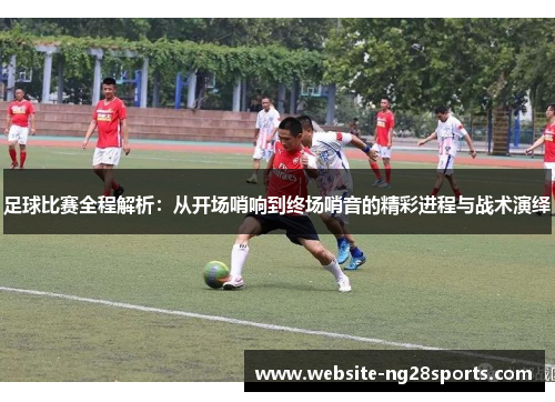 足球比赛全程解析:从开场哨响到终场哨音的精彩进程与战术演绎 足球比赛全程解析:从开场哨响到终场哨音的精彩进程与战术演绎