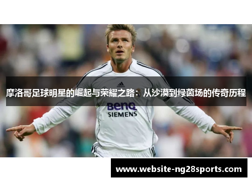 摩洛哥足球明星的崛起与荣耀之路:从沙漠到绿茵场的传奇历程 摩洛哥足球明星的崛起与荣耀之路:从沙漠到绿茵场的传奇历程