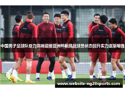 中国男子足球队奋力拼搏迎接亚洲杯新挑战球员状态回升实力逐渐增强 中国男子足球队奋力拼搏迎接亚洲杯新挑战球员状态回升实力逐渐增强