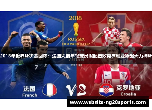 2018年世界杯决赛回顾:法国凭借年轻球员崛起击败克罗地亚捧起大力神杯 2018年世界杯决赛回顾:法国凭借年轻球员崛起击败克罗地亚捧起大力神杯