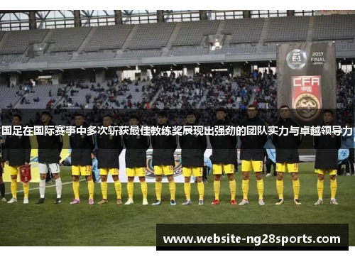 国足在国际赛事中多次斩获最佳教练奖展现出强劲的团队实力与卓越领导力 国足在国际赛事中多次斩获最佳教练奖展现出强劲的团队实力与卓越领导力