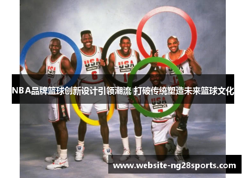 NBA品牌篮球创新设计引领潮流 打破传统塑造未来篮球文化 NBA品牌篮球创新设计引领潮流 打破传统塑造未来篮球文化