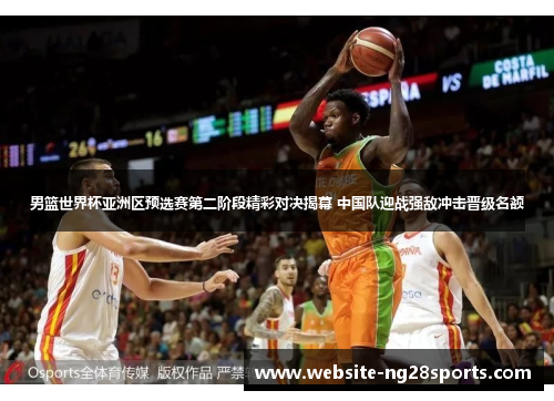 男篮世界杯亚洲区预选赛第二阶段精彩对决揭幕 中国队迎战强敌冲击晋级名额 男篮世界杯亚洲区预选赛第二阶段精彩对决揭幕 中国队迎战强敌冲击晋级名额