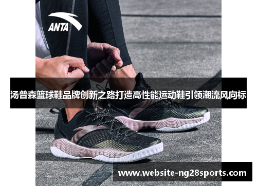 汤普森篮球鞋品牌创新之路打造高性能运动鞋引领潮流风向标 汤普森篮球鞋品牌创新之路打造高性能运动鞋引领潮流风向标