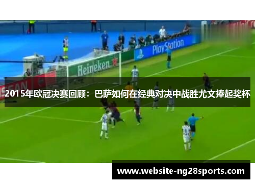 2015年欧冠决赛回顾:巴萨如何在经典对决中战胜尤文捧起奖杯 2015年欧冠决赛回顾:巴萨如何在经典对决中战胜尤文捧起奖杯