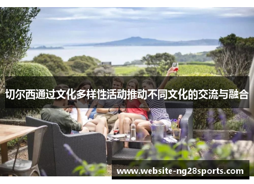 切尔西通过文化多样性活动推动不同文化的交流与融合 切尔西通过文化多样性活动推动不同文化的交流与融合