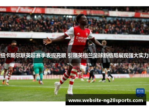 纽卡斯尔联英超赛季表现亮眼 引领英格兰足球新格局展现强大实力 纽卡斯尔联英超赛季表现亮眼 引领英格兰足球新格局展现强大实力