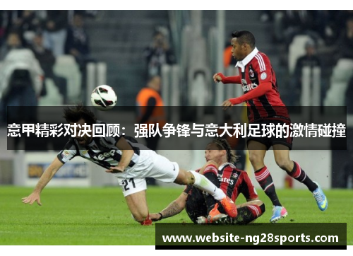 意甲精彩对决回顾:强队争锋与意大利足球的激情碰撞 意甲精彩对决回顾:强队争锋与意大利足球的激情碰撞