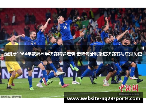 西班牙1964年欧洲杯半决赛精彩逆袭 击败匈牙利挺进决赛书写辉煌历史 西班牙1964年欧洲杯半决赛精彩逆袭 击败匈牙利挺进决赛书写辉煌历史