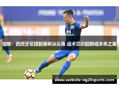 加维:西班牙足球新星崭露头角 战术意识超群成未来之星 加维:西班牙足球新星崭露头角 战术意识超群成未来之星