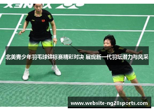 北美青少年羽毛球锦标赛精彩对决 展现新一代羽坛潜力与风采 北美青少年羽毛球锦标赛精彩对决 展现新一代羽坛潜力与风采