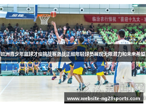 欧洲青少年篮球才俊挑战赛激战正酣年轻球员展现无限潜力和未来希望 欧洲青少年篮球才俊挑战赛激战正酣年轻球员展现无限潜力和未来希望