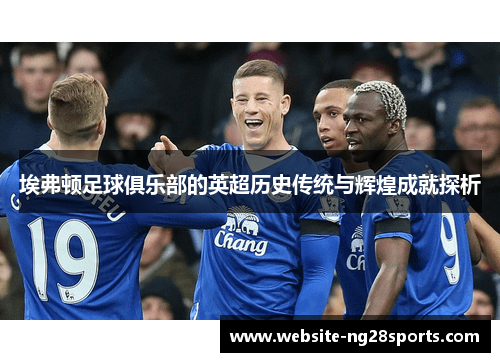 埃弗顿足球俱乐部的英超历史传统与辉煌成就探析 埃弗顿足球俱乐部的英超历史传统与辉煌成就探析