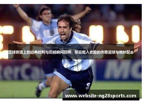足球赛场上的经典时刻与震撼瞬间回顾:那些载入史册的传奇进球与绝妙配合 足球赛场上的经典时刻与震撼瞬间回顾:那些载入史册的传奇进球与绝妙配合
