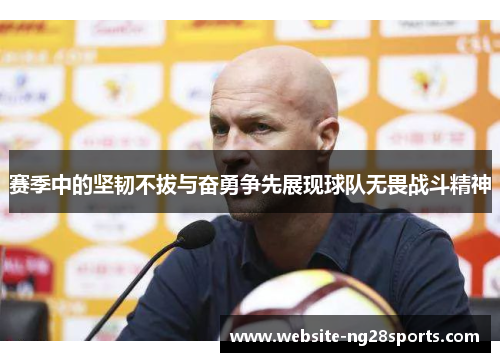 赛季中的坚韧不拔与奋勇争先展现球队无畏战斗精神 赛季中的坚韧不拔与奋勇争先展现球队无畏战斗精神