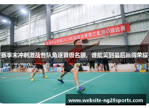 赛季末冲刺激战各队角逐晋级名额，谁能笑到最后赢得荣耀