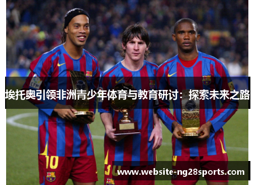 埃托奥引领非洲青少年体育与教育研讨:探索未来之路 埃托奥引领非洲青少年体育与教育研讨:探索未来之路