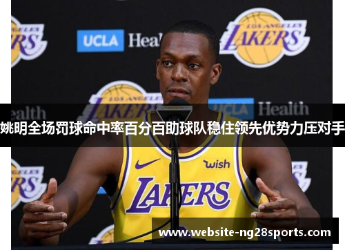 姚明全场罚球命中率百分百助球队稳住领先优势力压对手 姚明全场罚球命中率百分百助球队稳住领先优势力压对手