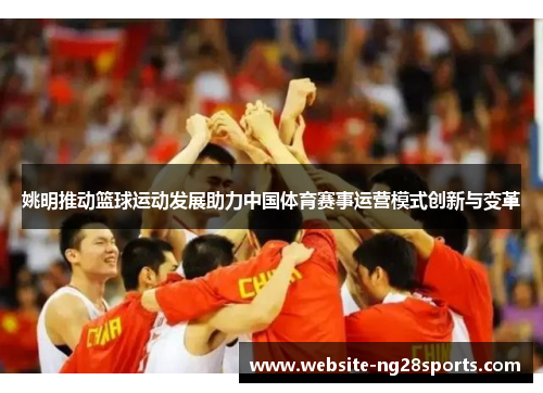 姚明推动篮球运动发展助力中国体育赛事运营模式创新与变革 姚明推动篮球运动发展助力中国体育赛事运营模式创新与变革