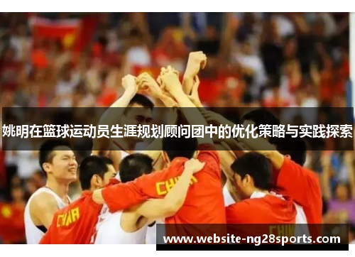 姚明在篮球运动员生涯规划顾问团中的优化策略与实践探索 姚明在篮球运动员生涯规划顾问团中的优化策略与实践探索