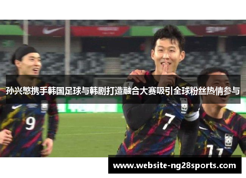 孙兴慜携手韩国足球与韩剧打造融合大赛吸引全球粉丝热情参与 孙兴慜携手韩国足球与韩剧打造融合大赛吸引全球粉丝热情参与