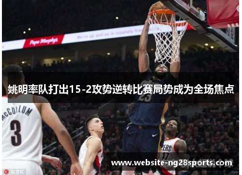 姚明率队打出15-2攻势逆转比赛局势成为全场焦点 姚明率队打出15-2攻势逆转比赛局势成为全场焦点